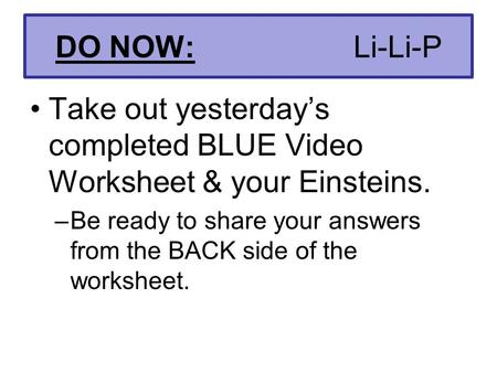 DO NOW: Li-Li-P Take out yesterday’s completed BLUE Video Worksheet & your Einsteins. –Be ready to share your answers from the BACK side of the worksheet.