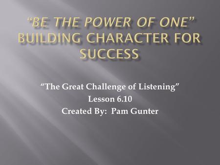 “The Great Challenge of Listening” Lesson 6.10 Created By: Pam Gunter.