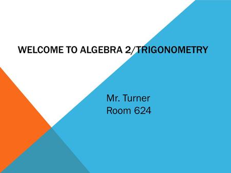 WELCOME TO ALGEBRA 2/TRIGONOMETRY Mr. Turner Room 624.