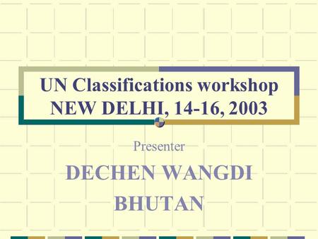 UN Classifications workshop NEW DELHI, 14-16, 2003 Presenter DECHEN WANGDI BHUTAN.