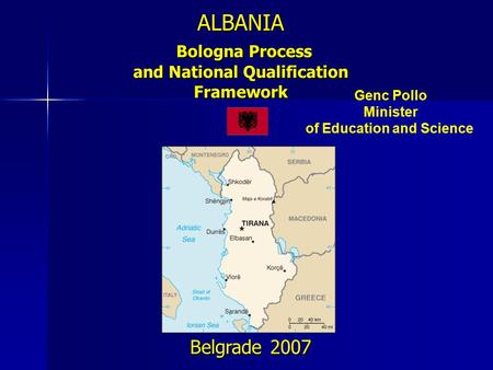 ALBANIA Bologna Process and National Qualification Framework Belgrade 2007 Genc Pollo Minister of Education and Science.