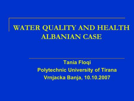 WATER QUALITY AND HEALTH ALBANIAN CASE Tania Floqi Polytechnic University of Tirana Vrnjacka Banja, 10.10.2007.