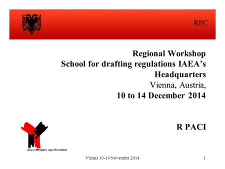Vienna 10-14 November 20141 Regional Workshop School for drafting regulations IAEA’s Headquarters Vienna, Austria, 10 to 14 December 2014 R PACI RPC.
