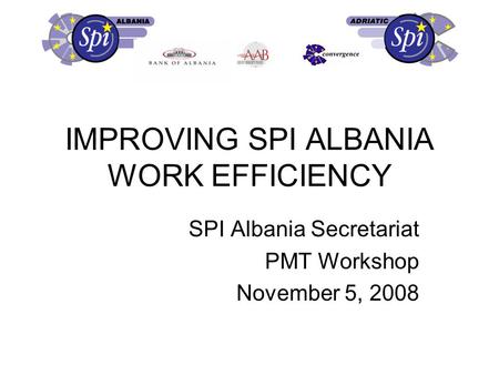 IMPROVING SPI ALBANIA WORK EFFICIENCY SPI Albania Secretariat PMT Workshop November 5, 2008.