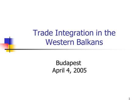 1 Trade Integration in the Western Balkans Budapest April 4, 2005.