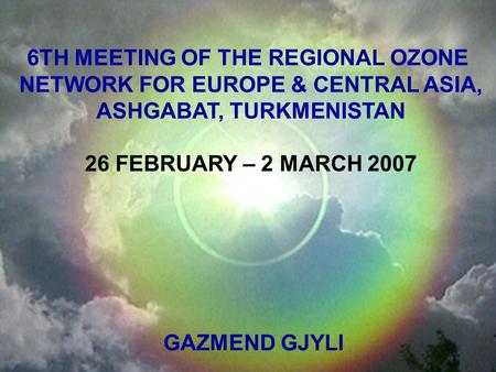 6TH MEETING OF THE REGIONAL OZONE NETWORK FOR EUROPE & CENTRAL ASIA, ASHGABAT, TURKMENISTAN 26 FEBRUARY – 2 MARCH 2007 GAZMEND GJYLI.