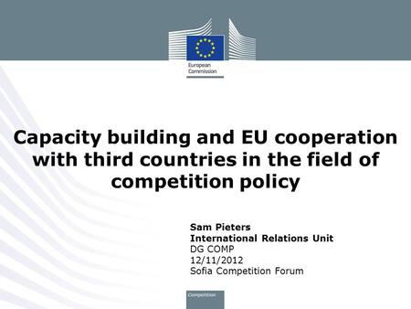 Sam Pieters International Relations Unit DG COMP 12/11/2012 Sofia Competition Forum Capacity building and EU cooperation with third countries in the field.