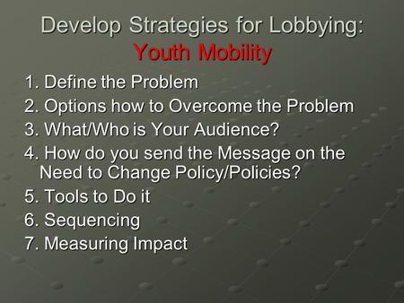 Develop Strategies for Lobbying: Youth Mobility 1. Define the Problem 2. Options how to Overcome the Problem 3. What/Who is Your Audience? 4. How do you.