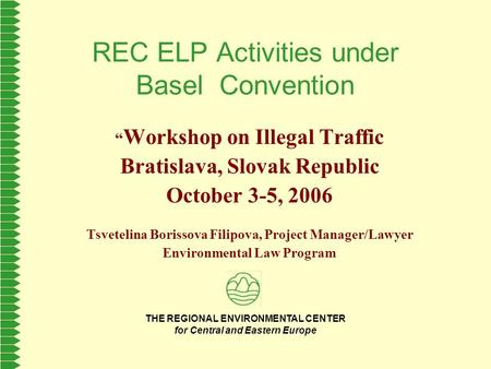THE REGIONAL ENVIRONMENTAL CENTER for Central and Eastern Europe REC ELP Activities under Basel Convention “ Workshop on Illegal Traffic Bratislava, Slovak.