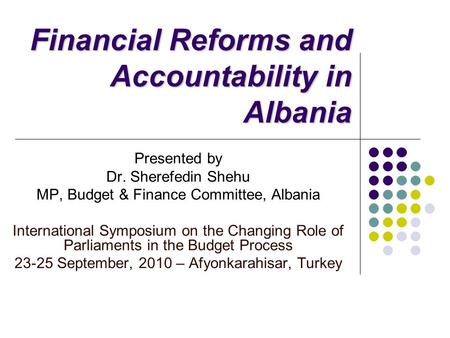 Financial Reforms and Accountability in Albania Presented by Dr. Sherefedin Shehu MP, Budget & Finance Committee, Albania International Symposium on the.