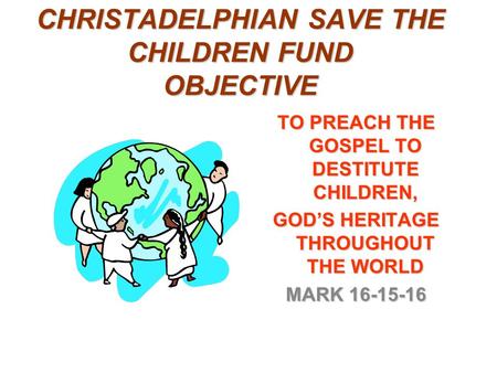 CHRISTADELPHIAN SAVE THE CHILDREN FUND OBJECTIVE TO PREACH THE GOSPEL TO DESTITUTE CHILDREN, GOD’S HERITAGE THROUGHOUT THE WORLD MARK 16-15-16.