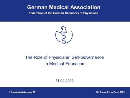 German Medical Association Federation of the German Chambers of Physicians 11.05.2015 The Role of Physicians’ Self-Governance in Medical Education Dr.