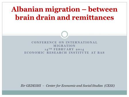 CONFERENCE ON INTERNATIONAL MIGRATION 14 TH FEBRUARY 2014 ECONOMIC RESEARCH INSTITUTE AT BAS Albanian migration – between brain drain and remittances Ilir.
