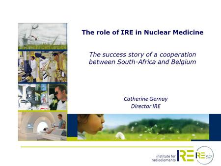 The role of IRE in Nuclear Medicine The success story of a cooperation between South-Africa and Belgium Catherine Gernay Director IRE.