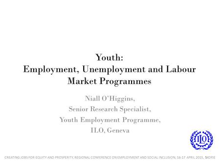 Youth: Employment, Unemployment and Labour Market Programmes Niall O’Higgins, Senior Research Specialist, Youth Employment Programme, ILO, Geneva 1CREATING.