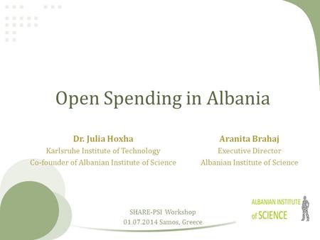 Open Spending in Albania Dr. Julia Hoxha Karlsruhe Institute of Technology Co-founder of Albanian Institute of Science SHARE-PSI Workshop 01.07.2014 Samos,