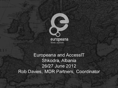 Europeana and AccessIT Shkodra, Albania 26/27 June 2012 Rob Davies, MDR Partners, Coordinator.