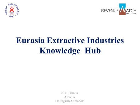 Eurasia Extractive Industries Knowledge Hub 2011, Tirana Albania Dr. Ingilab Ahmadov.