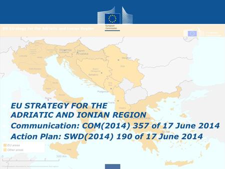 EU STRATEGY FOR THE ADRIATIC AND IONIAN REGION Communication: COM(2014) 357 of 17 June 2014 Action Plan: SWD(2014) 190 of 17 June 2014.