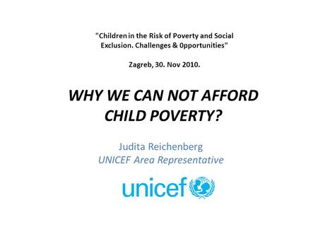 Judita Reichenberg UNICEF Area Representative WHY WE CAN NOT AFFORD CHILD POVERTY? Children in the Risk of Poverty and Social Exclusion. Challenges &
