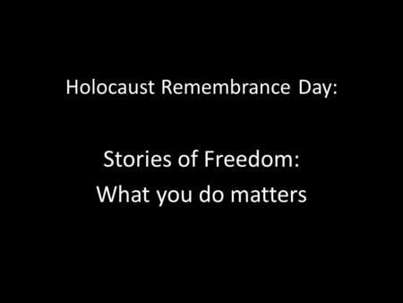 Holocaust Remembrance Day: Stories of Freedom: What you do matters.