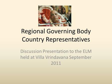 Regional Governing Body Country Representatives Discussion Presentation to the ELM held at Villa Vrindavana September 2011.