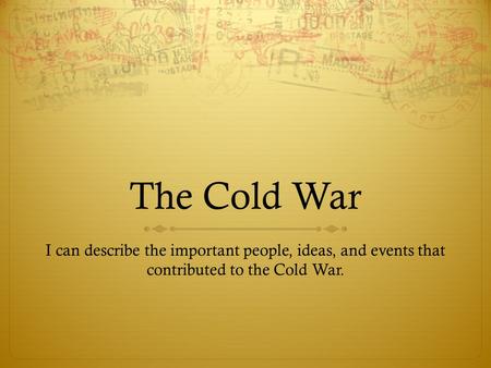 The Cold War I can describe the important people, ideas, and events that contributed to the Cold War.