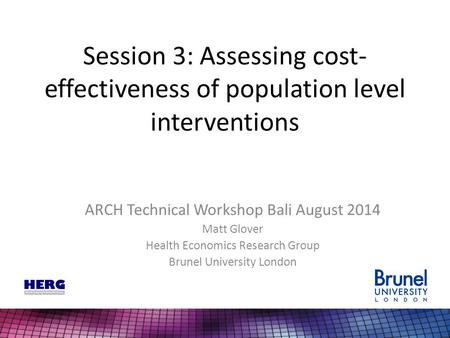 Session 3: Assessing cost- effectiveness of population level interventions ARCH Technical Workshop Bali August 2014 Matt Glover Health Economics Research.