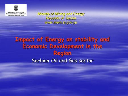 Ministry of Mining and Energy Republic of Serbia www.mem.sr.gov.yu Impact of Energy on stability and Economic Development in the Region Serbian Oil and.