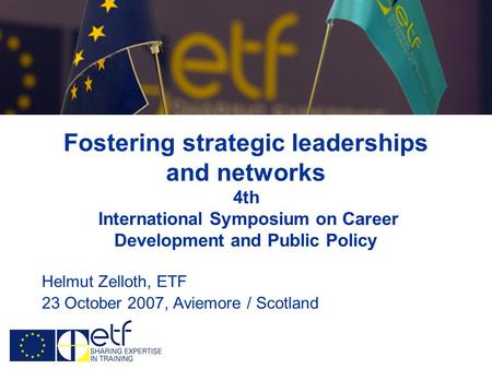 Fostering strategic leaderships and networks 4th International Symposium on Career Development and Public Policy Helmut Zelloth, ETF 23 October 2007, Aviemore.