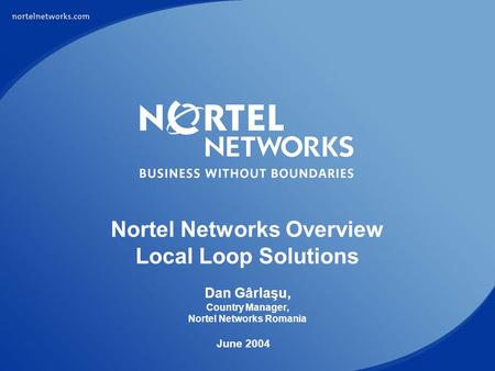 Nortel Networks Overview Local Loop Solutions Dan Gârlaşu, Country Manager, Nortel Networks Romania June 2004.