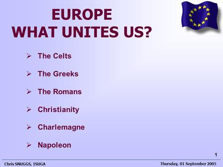 Thursday, 01 September 2005 Chris SNUGGS, ISUGA 1 EUROPE WHAT UNITES US?  The Celts  The Greeks  The Romans  Christianity  Charlemagne  Napoleon.