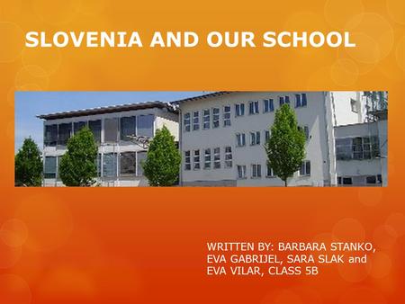 SLOVENIA AND OUR SCHOOL WRITTEN BY: BARBARA STANKO, EVA GABRIJEL, SARA SLAK and EVA VILAR, CLASS 5B.