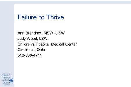 Failure to Thrive Ann Brandner, MSW, LISW Judy Wood, LSW Children's Hospital Medical Center Cincinnati, Ohio 513-636-4711.