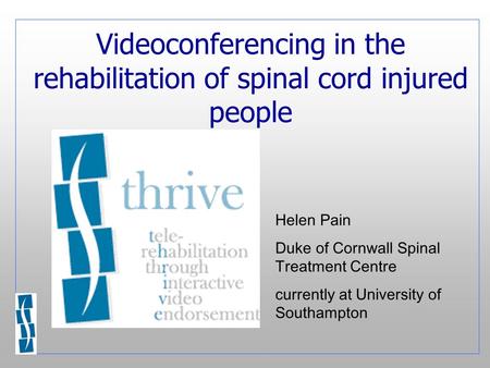Videoconferencing in the rehabilitation of spinal cord injured people Helen Pain Duke of Cornwall Spinal Treatment Centre currently at University of Southampton.