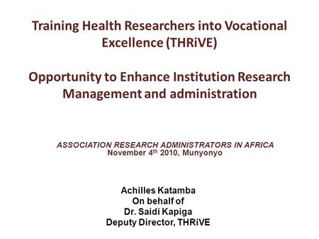 ASSOCIATION RESEARCH ADMINISTRATORS IN AFRICA November 4 th 2010, Munyonyo Training Health Researchers into Vocational Excellence (THRiVE) Opportunity.