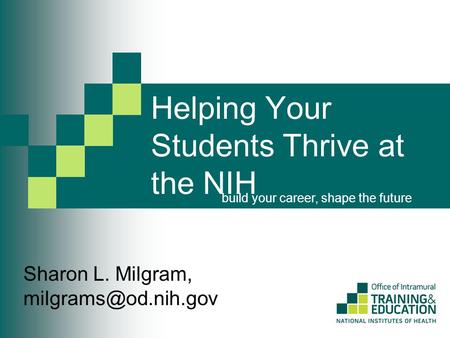 Helping Your Students Thrive at the NIH build your career, shape the future Sharon L. Milgram,