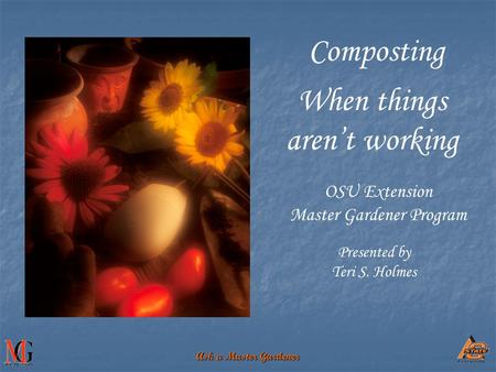 Ask a Master Gardener OSU Extension Master Gardener Program When things aren’t working Presented by Teri S. Holmes Composting.