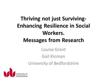 Thriving not just Surviving- Enhancing Resilience in Social Workers. Messages from Research Louise Grant Gail Kinman University of Bedfordshire.