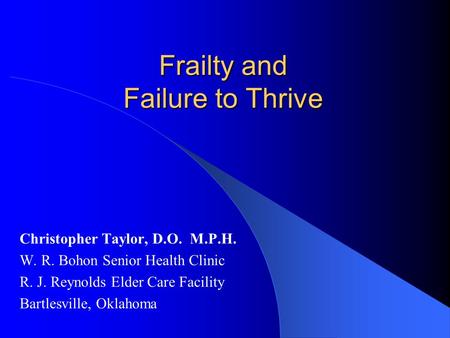 Frailty and Failure to Thrive Christopher Taylor, D.O. M.P.H. W. R. Bohon Senior Health Clinic R. J. Reynolds Elder Care Facility Bartlesville, Oklahoma.