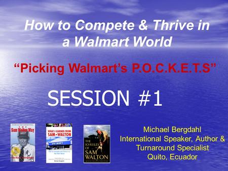 How to Compete & Thrive in a Walmart World Michael Bergdahl International Speaker, Author & Turnaround Specialist Quito, Ecuador “Picking Walmart’s P.O.C.K.E.T.S”