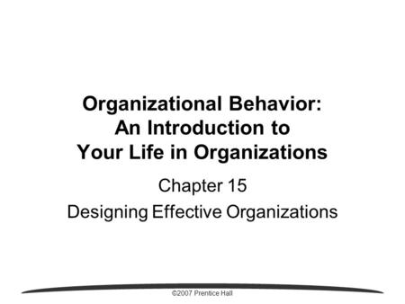 ©2007 Prentice Hall Organizational Behavior: An Introduction to Your Life in Organizations Chapter 15 Designing Effective Organizations.