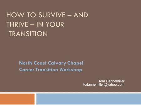 HOW TO SURVIVE – AND THRIVE – IN YOUR TRANSITION North Coast Calvary Chapel Career Transition Workshop Tom Dannemiller
