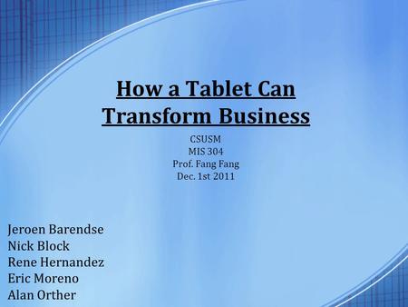 How a Tablet Can Transform Business Jeroen Barendse Nick Block Rene Hernandez Eric Moreno Alan Orther CSUSM MIS 304 Prof. Fang Fang Dec. 1st 2011.