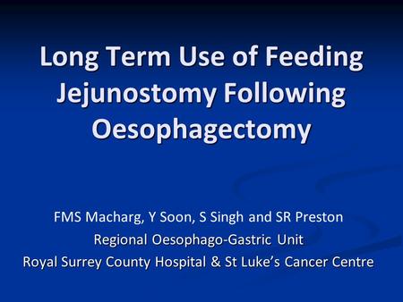 Long Term Use of Feeding Jejunostomy Following Oesophagectomy FMS Macharg, Y Soon, S Singh and SR Preston Regional Oesophago-Gastric Unit Royal Surrey.