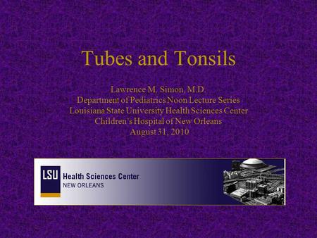 Tubes and Tonsils Lawrence M. Simon, M.D. Department of Pediatrics Noon Lecture Series Louisiana State University Health Sciences Center Children’s Hospital.