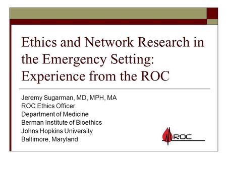 Ethics and Network Research in the Emergency Setting: Experience from the ROC Jeremy Sugarman, MD, MPH, MA ROC Ethics Officer Department of Medicine Berman.