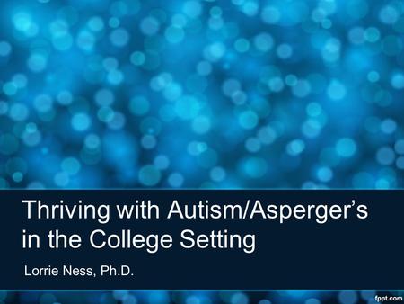 Thriving with Autism/Asperger’s in the College Setting Lorrie Ness, Ph.D.