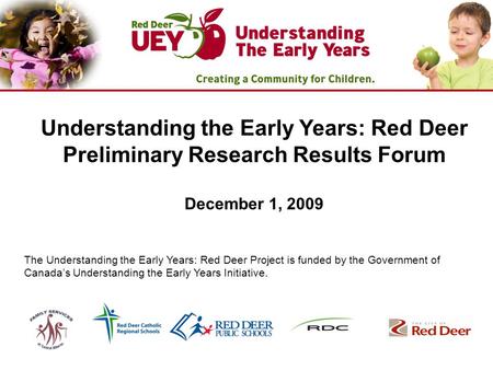 Understanding the Early Years: Red Deer Preliminary Research Results Forum December 1, 2009 The Understanding the Early Years: Red Deer Project is funded.
