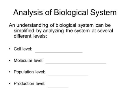 Analysis of Biological System An understanding of biological system can be simplified by analyzing the system at several different levels: Cell level:
